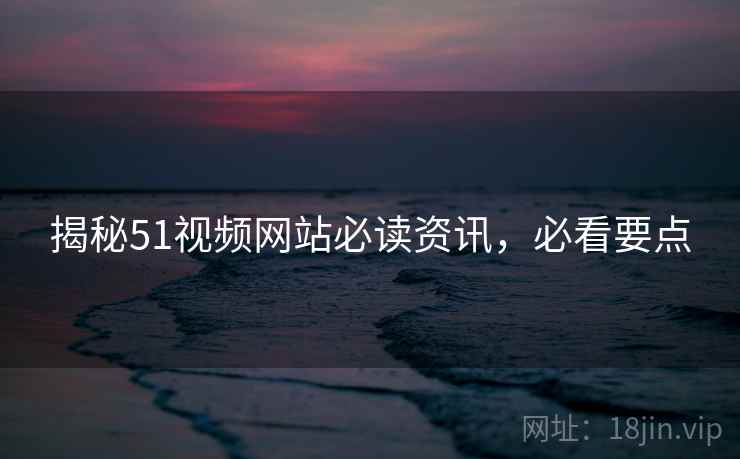 揭秘51视频网站必读资讯，必看要点