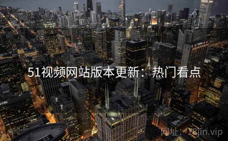 51视频网站版本更新：热门看点