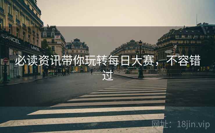 必读资讯带你玩转每日大赛，不容错过