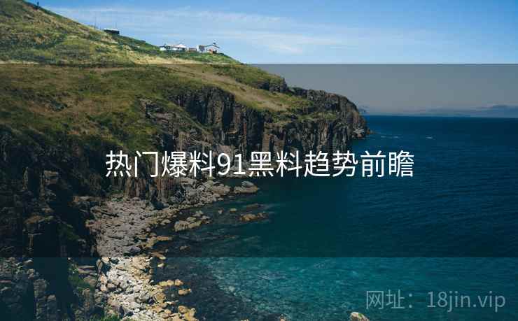 热门爆料91黑料趋势前瞻