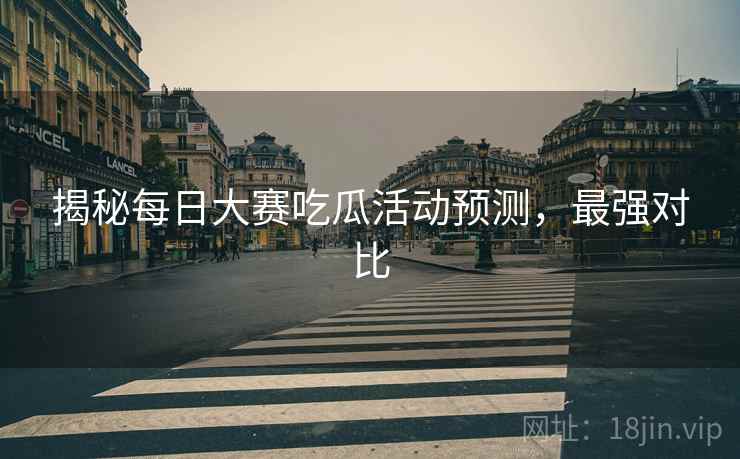 揭秘每日大赛吃瓜活动预测，最强对比
