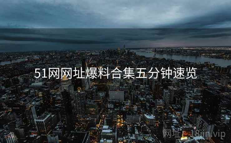 51网网址爆料合集五分钟速览