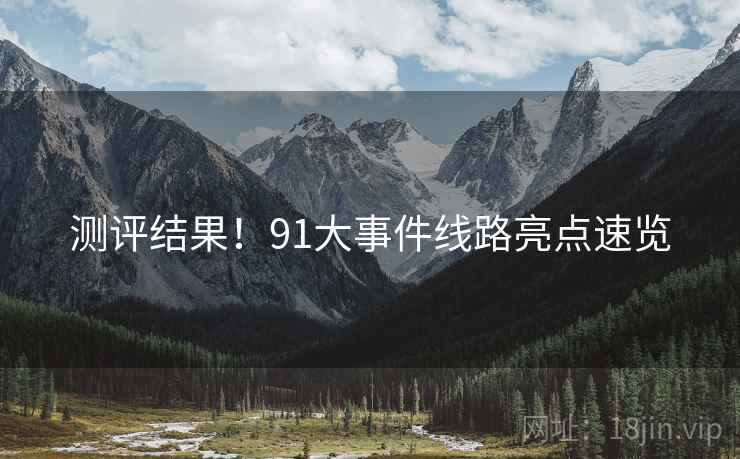 测评结果！91大事件线路亮点速览