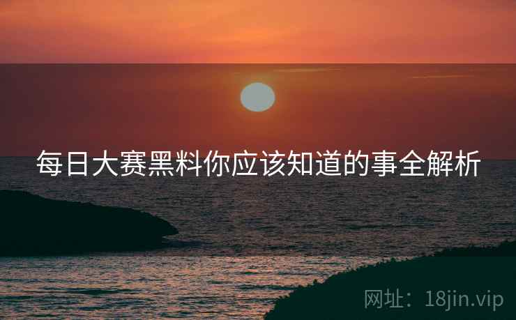 每日大赛黑料你应该知道的事全解析