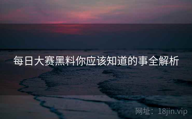 每日大赛黑料你应该知道的事全解析