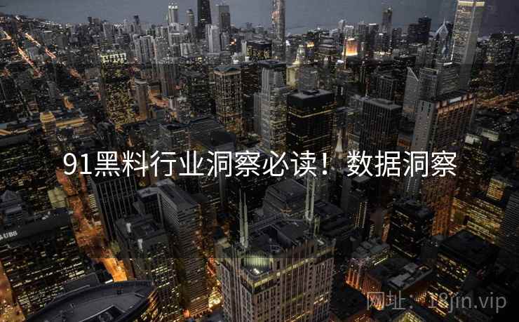 91黑料行业洞察必读！数据洞察