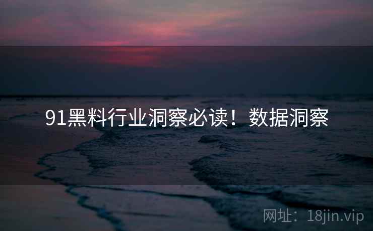 91黑料行业洞察必读！数据洞察