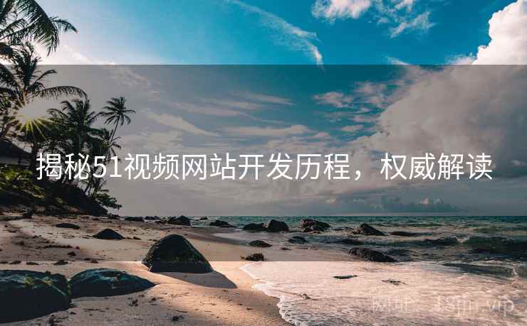 揭秘51视频网站开发历程，权威解读