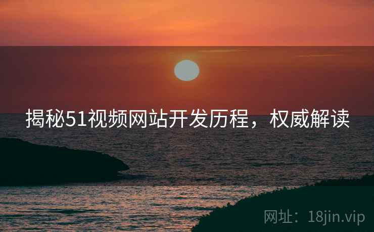 揭秘51视频网站开发历程，权威解读