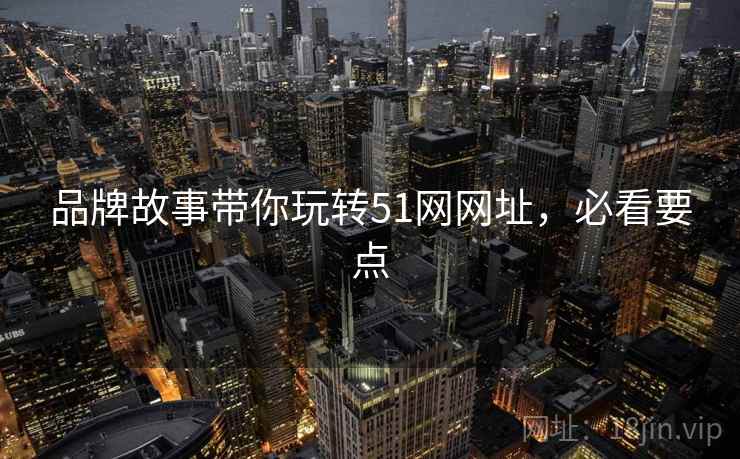 品牌故事带你玩转51网网址，必看要点