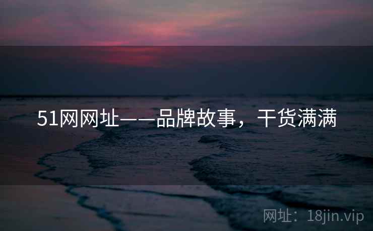 51网网址——品牌故事，干货满满