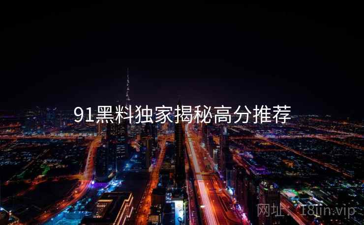 91黑料独家揭秘高分推荐