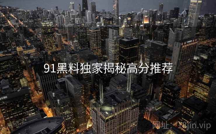 91黑料独家揭秘高分推荐