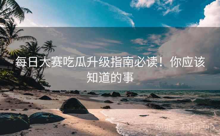每日大赛吃瓜升级指南必读！你应该知道的事