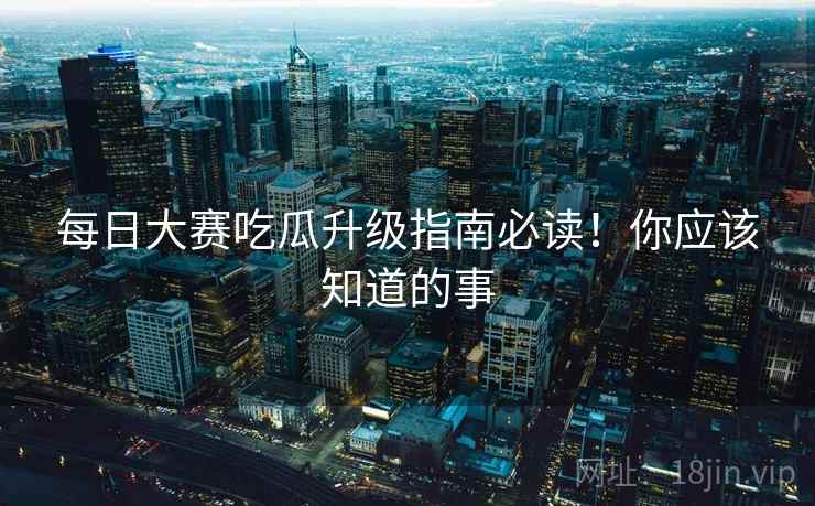 每日大赛吃瓜升级指南必读！你应该知道的事