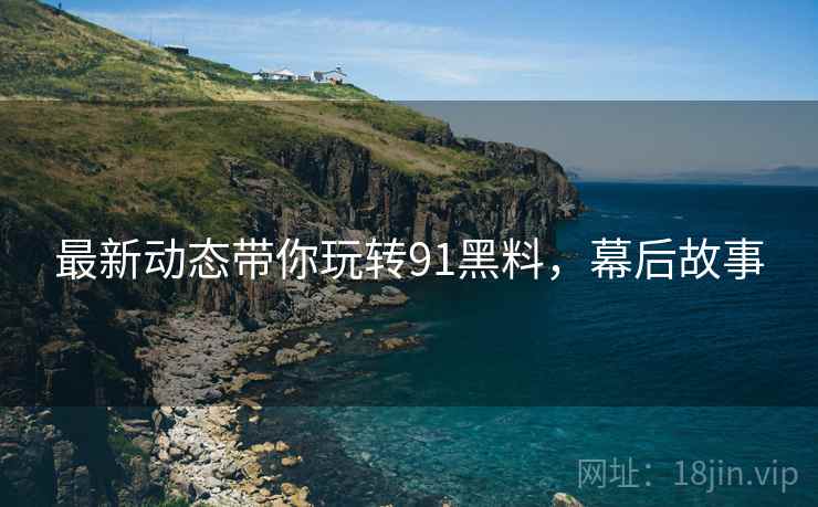 最新动态带你玩转91黑料，幕后故事