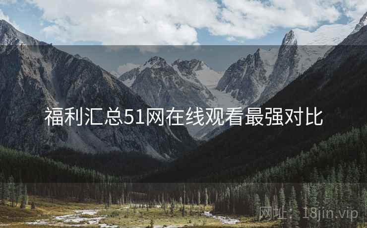 福利汇总51网在线观看最强对比