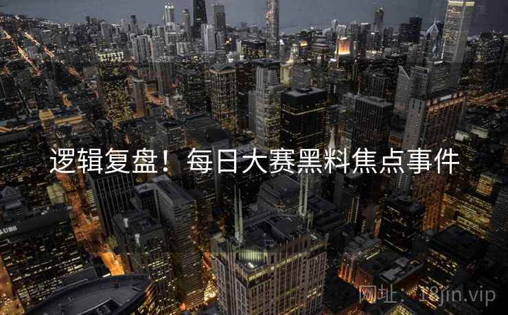 逻辑复盘！每日大赛黑料焦点事件