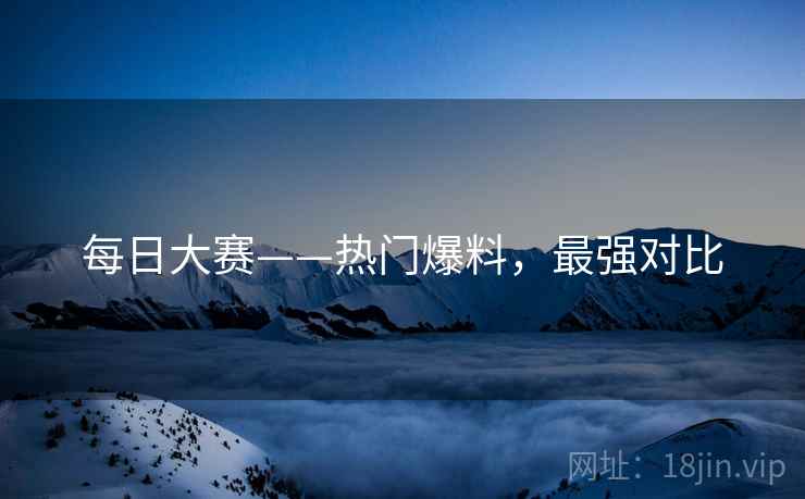 每日大赛——热门爆料，最强对比