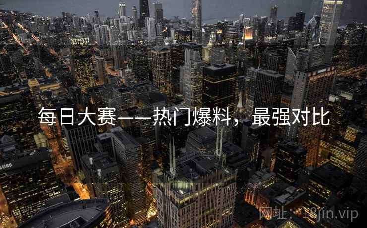 每日大赛——热门爆料，最强对比