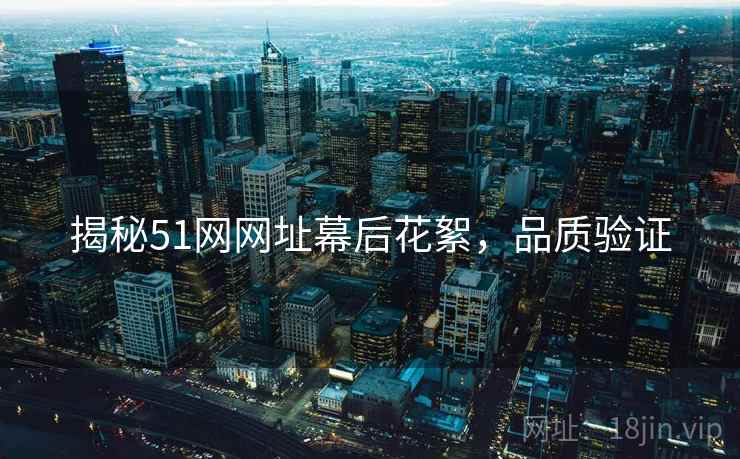 揭秘51网网址幕后花絮，品质验证