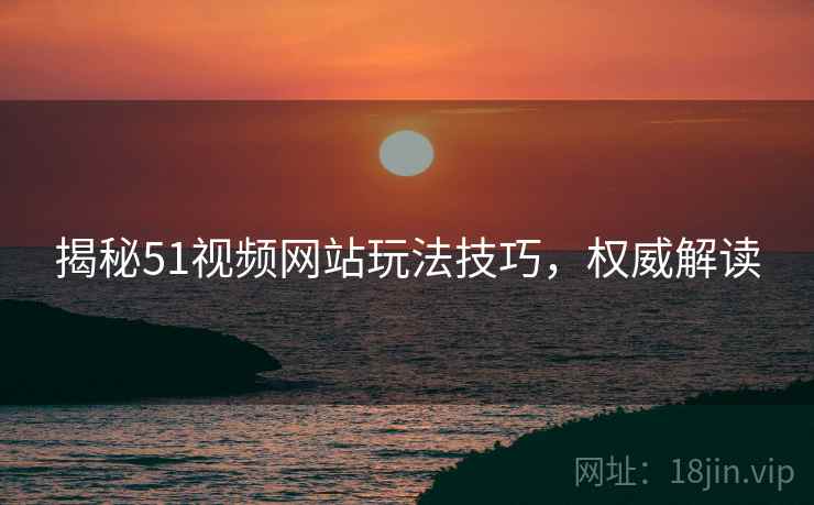 揭秘51视频网站玩法技巧，权威解读