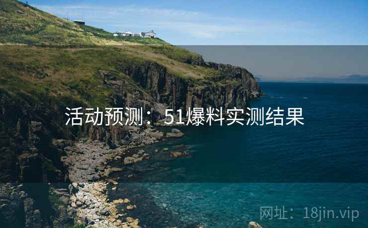 活动预测：51爆料实测结果