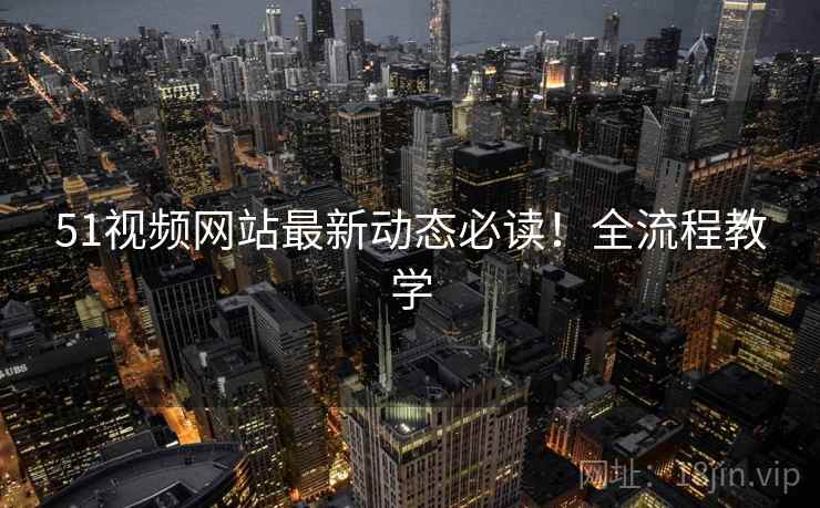 51视频网站最新动态必读！全流程教学