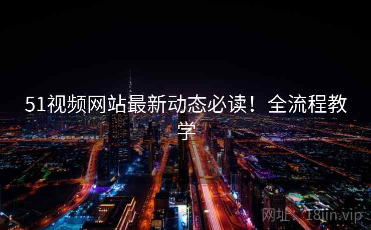 51视频网站最新动态必读！全流程教学