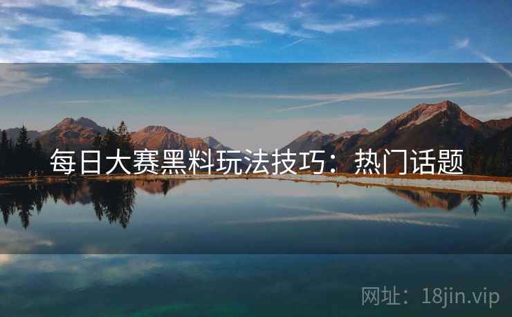 每日大赛黑料玩法技巧：热门话题