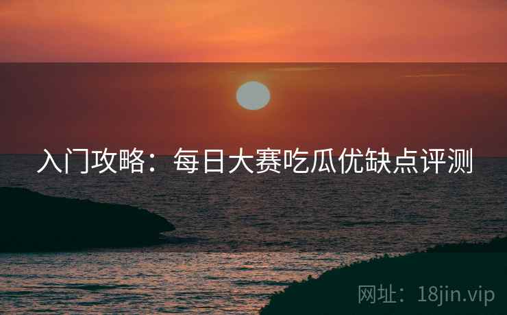 入门攻略：每日大赛吃瓜优缺点评测