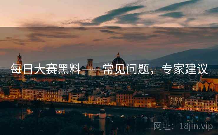 每日大赛黑料——常见问题,专家建议 每日大赛黑料——常见问题,专家建议