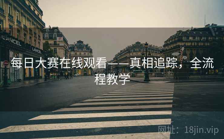 每日大赛在线观看——真相追踪，全流程教学