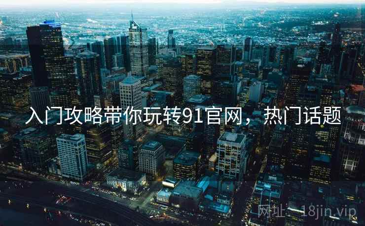 入门攻略带你玩转91官网,热门话题 入门攻略带你玩转91官网,热门话题
