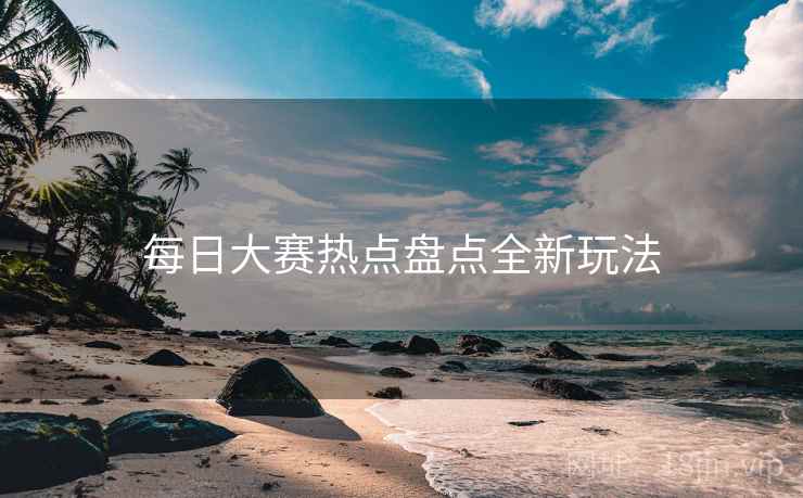 每日大赛热点盘点全新玩法