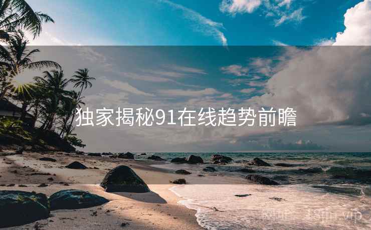 独家揭秘91在线趋势前瞻