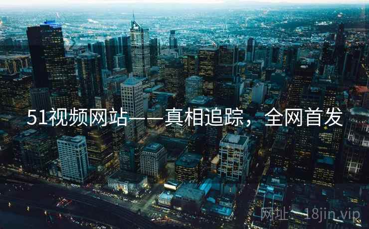 51视频网站——真相追踪，全网首发